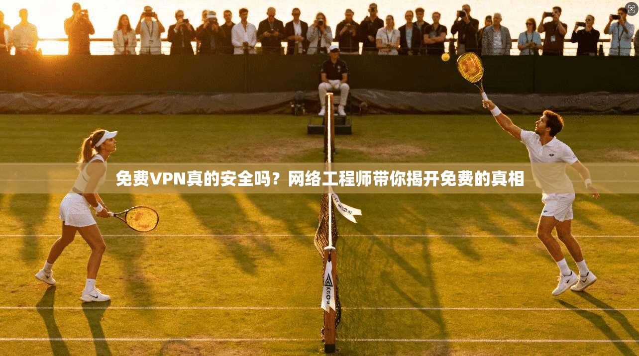 免费VPN真的安全吗?网络工程师带你揭开免费的真相 免费VPN真的安全吗?网络工程师带你揭开免费的真相