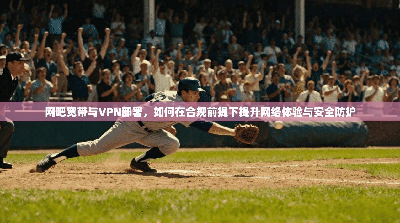 网吧宽带与VPN部署,如何在合规前提下提升网络体验与安全防护 网吧宽带与VPN部署,如何在合规前提下提升网络体验与安全防护