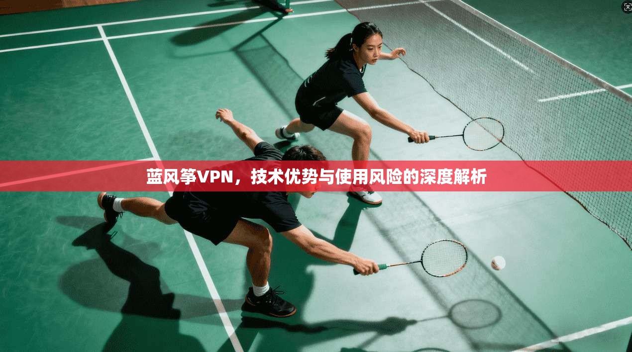 蓝风筝VPN,技术优势与使用风险的深度解析 蓝风筝VPN,技术优势与使用风险的深度解析