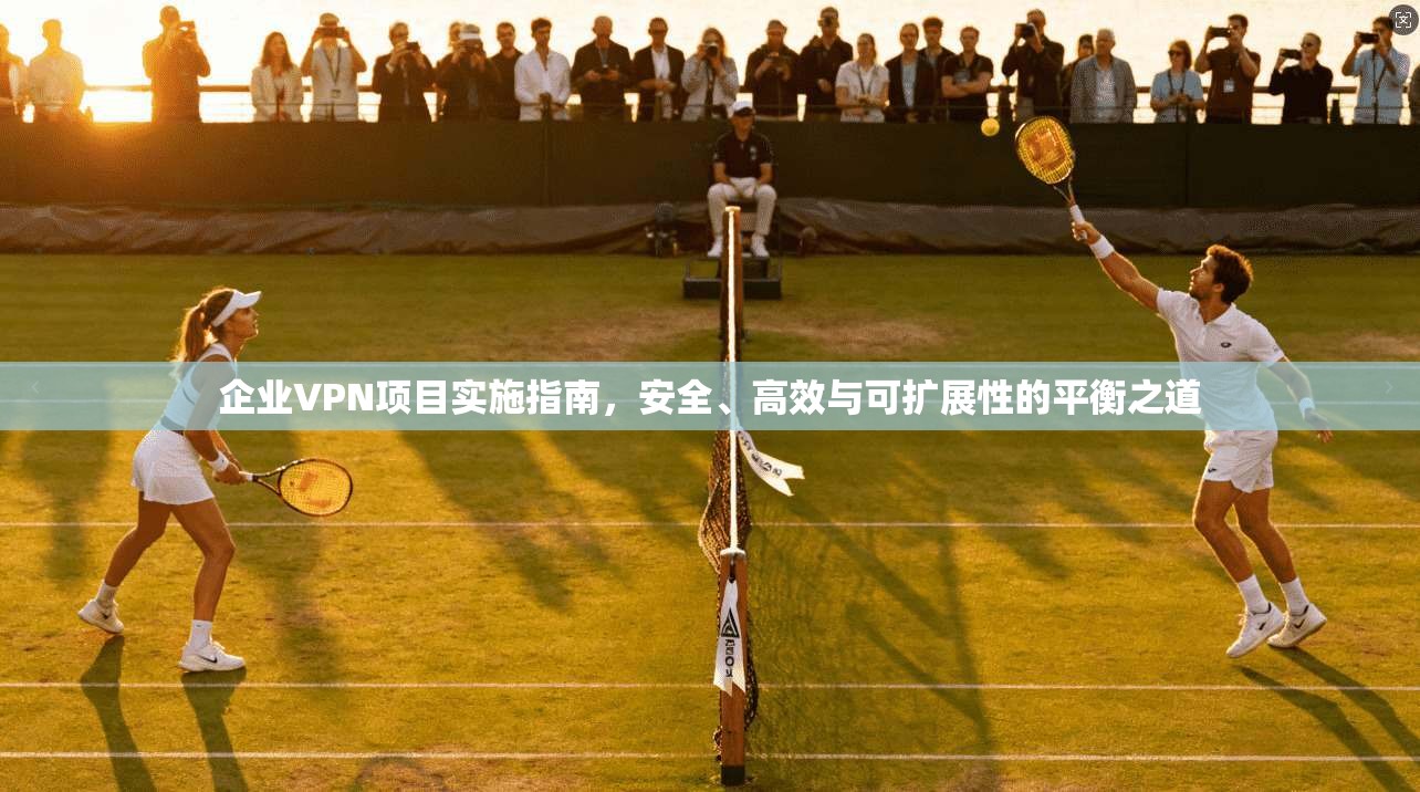 企业VPN项目实施指南，安全、高效与可扩展性的平衡之道