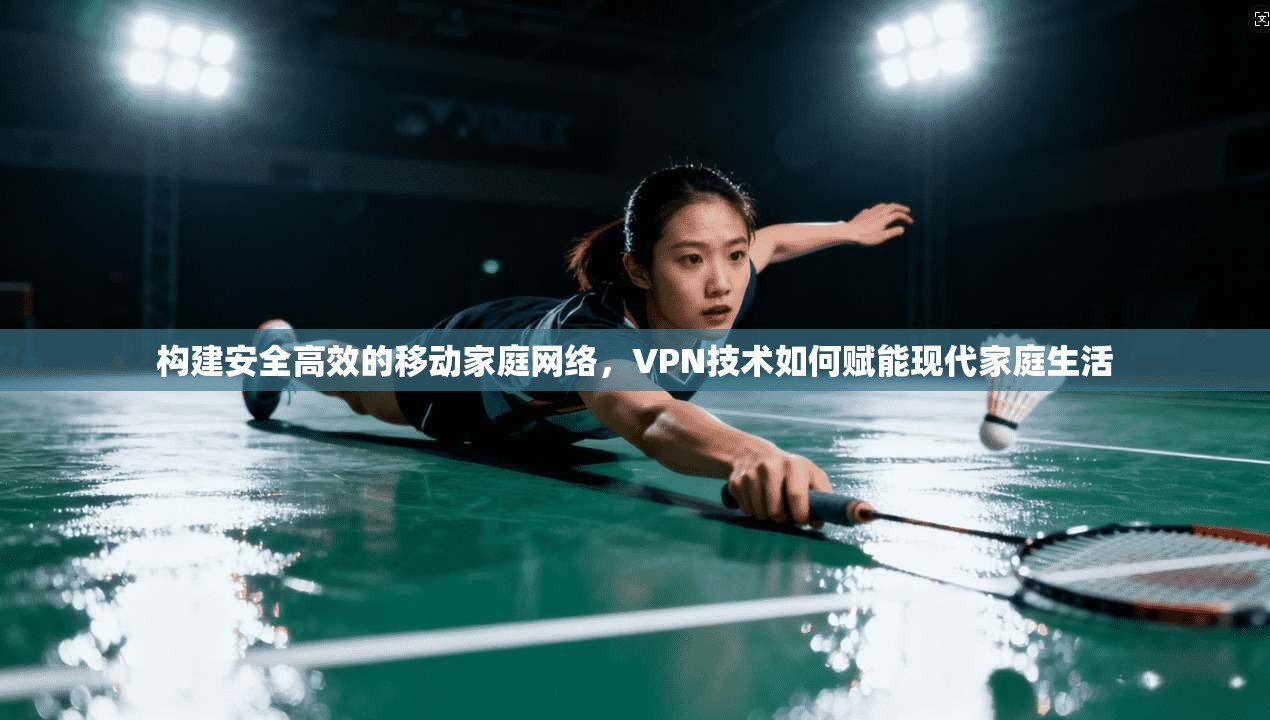 构建安全高效的移动家庭网络，VPN技术如何赋能现代家庭生活