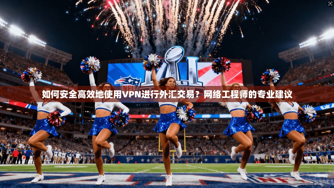 如何安全高效地使用VPN进行外汇交易?网络工程师的专业建议 如何安全高效地使用VPN进行外汇交易?网络工程师的专业建议