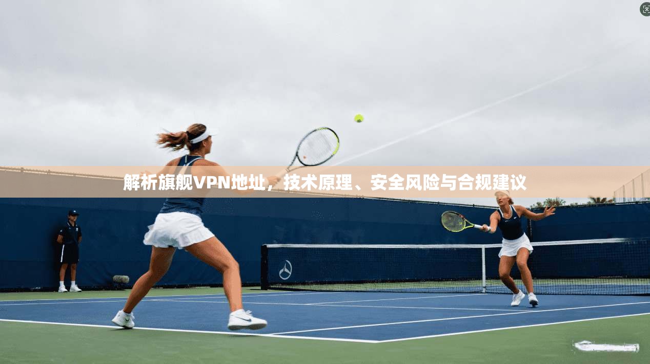 解析旗舰VPN地址，技术原理、安全风险与合规建议