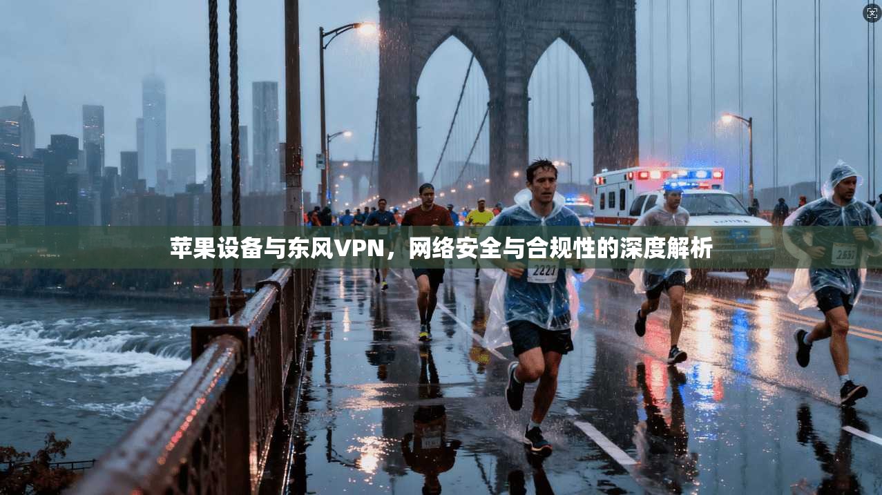 苹果设备与东风VPN,网络安全与合规性的深度解析 苹果设备与东风VPN,网络安全与合规性的深度解析