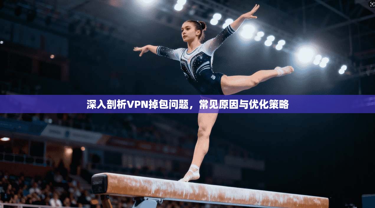 深入剖析VPN掉包问题,常见原因与优化策略 深入剖析VPN掉包问题,常见原因与优化策略
