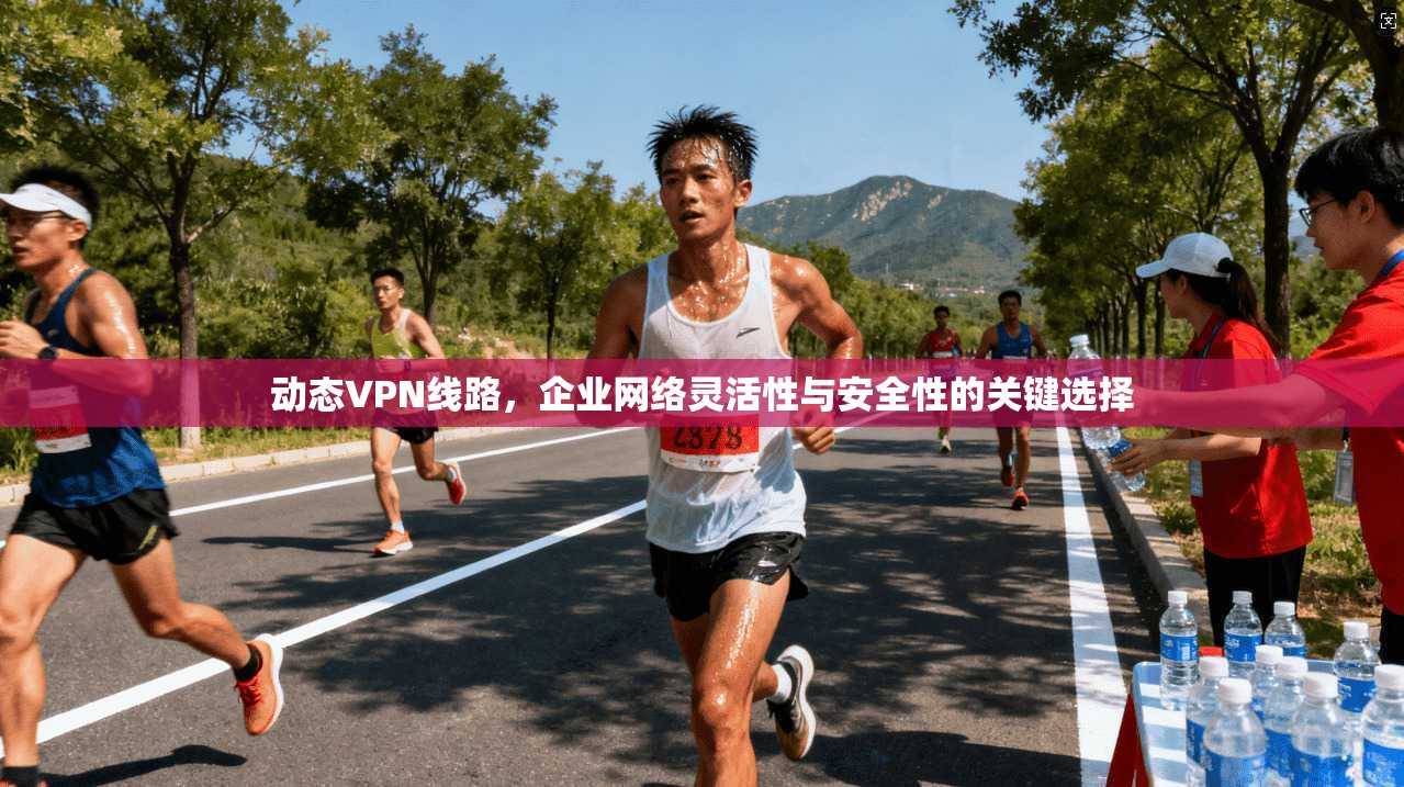 动态VPN线路，企业网络灵活性与安全性的关键选择