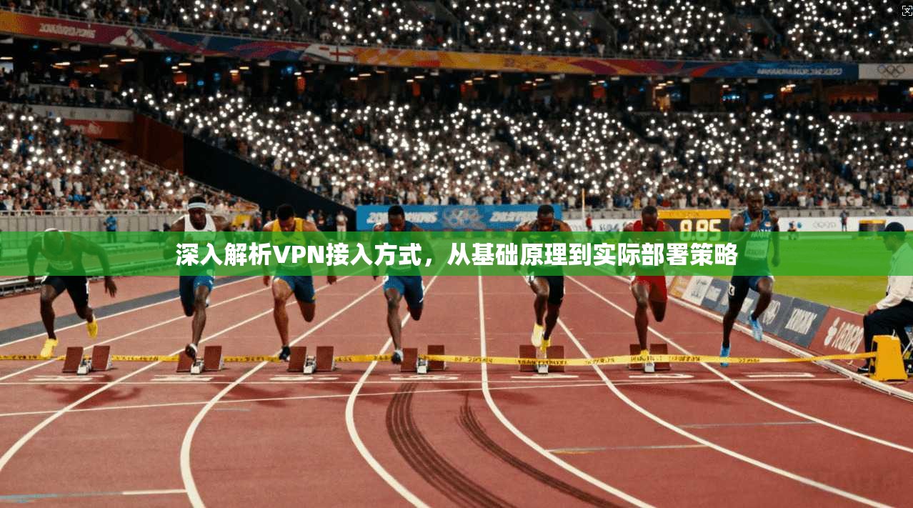 深入解析VPN接入方式,从基础原理到实际部署策略 深入解析VPN接入方式,从基础原理到实际部署策略