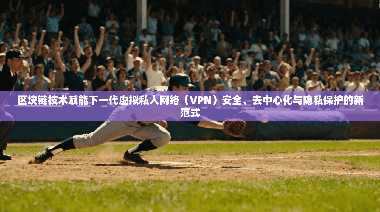 区块链技术赋能下一代虚拟私人网络（VPN）安全、去中心化与隐私保护的新范式