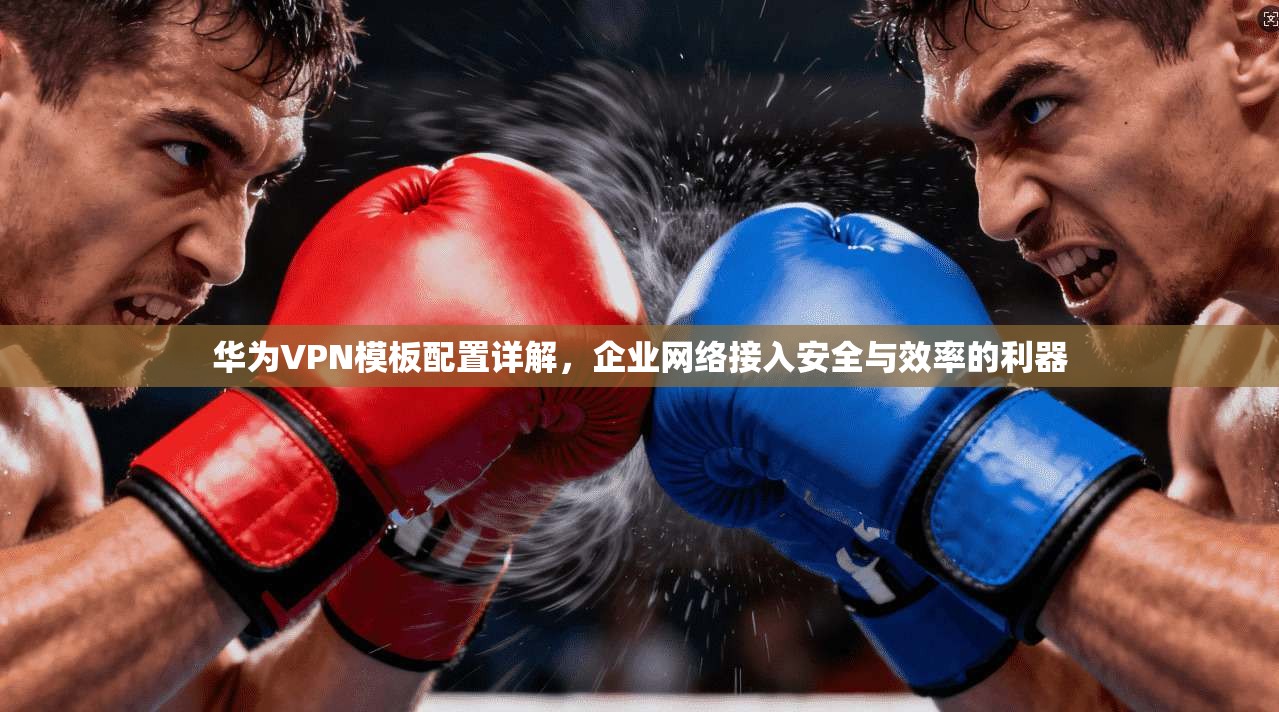 华为VPN模板配置详解，企业网络接入安全与效率的利器
