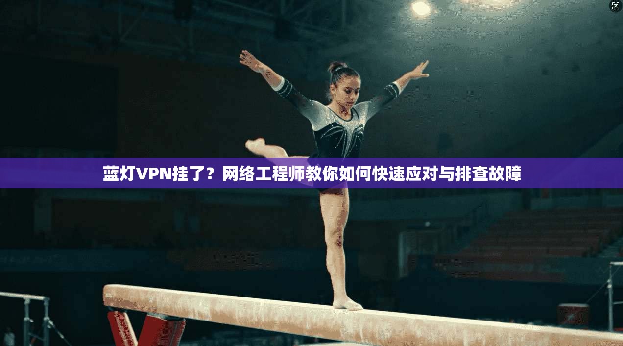 蓝灯VPN挂了?网络工程师教你如何快速应对与排查故障 蓝灯VPN挂了?网络工程师教你如何快速应对与排查故障