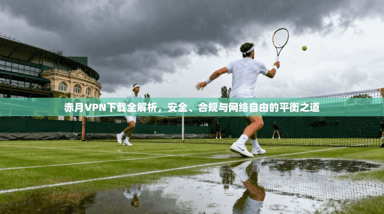 赤月VPN下载全解析，安全、合规与网络自由的平衡之道