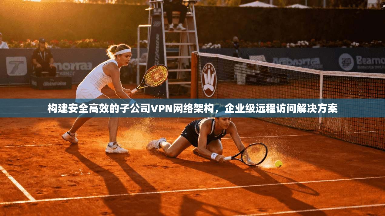 构建安全高效的子公司VPN网络架构，企业级远程访问解决方案