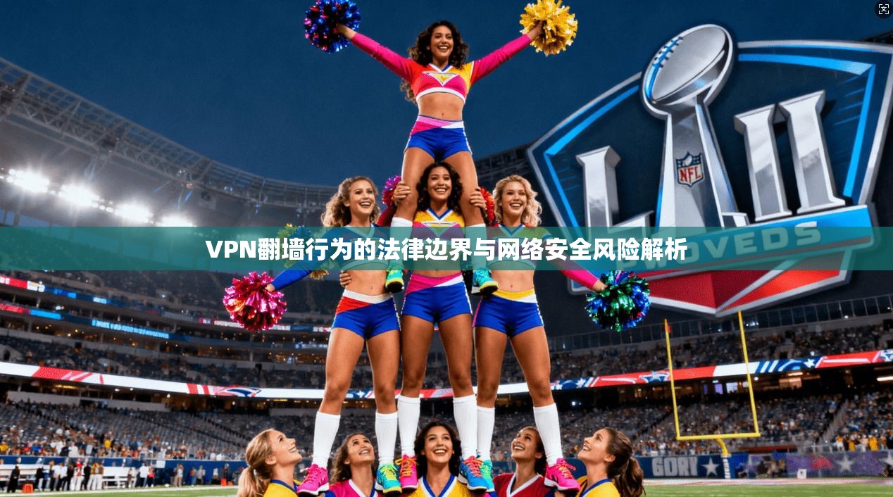 VPN翻墙行为的法律边界与网络安全风险解析