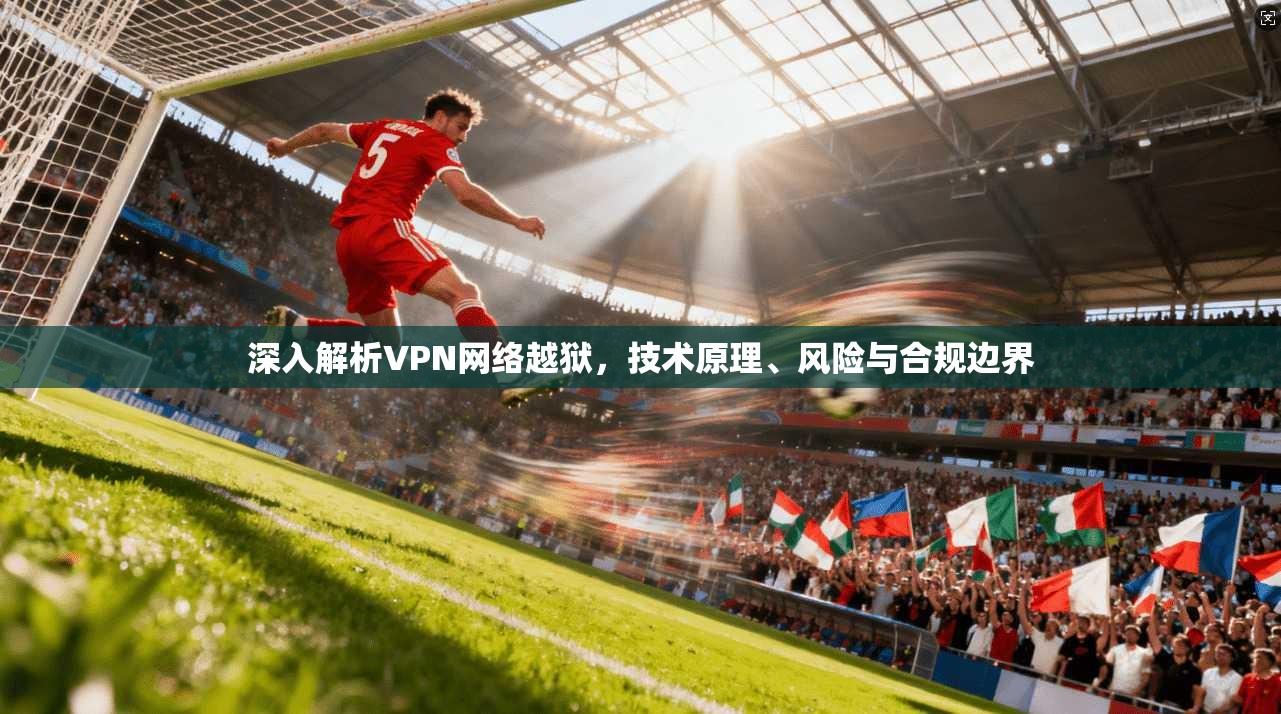 深入解析VPN网络越狱，技术原理、风险与合规边界