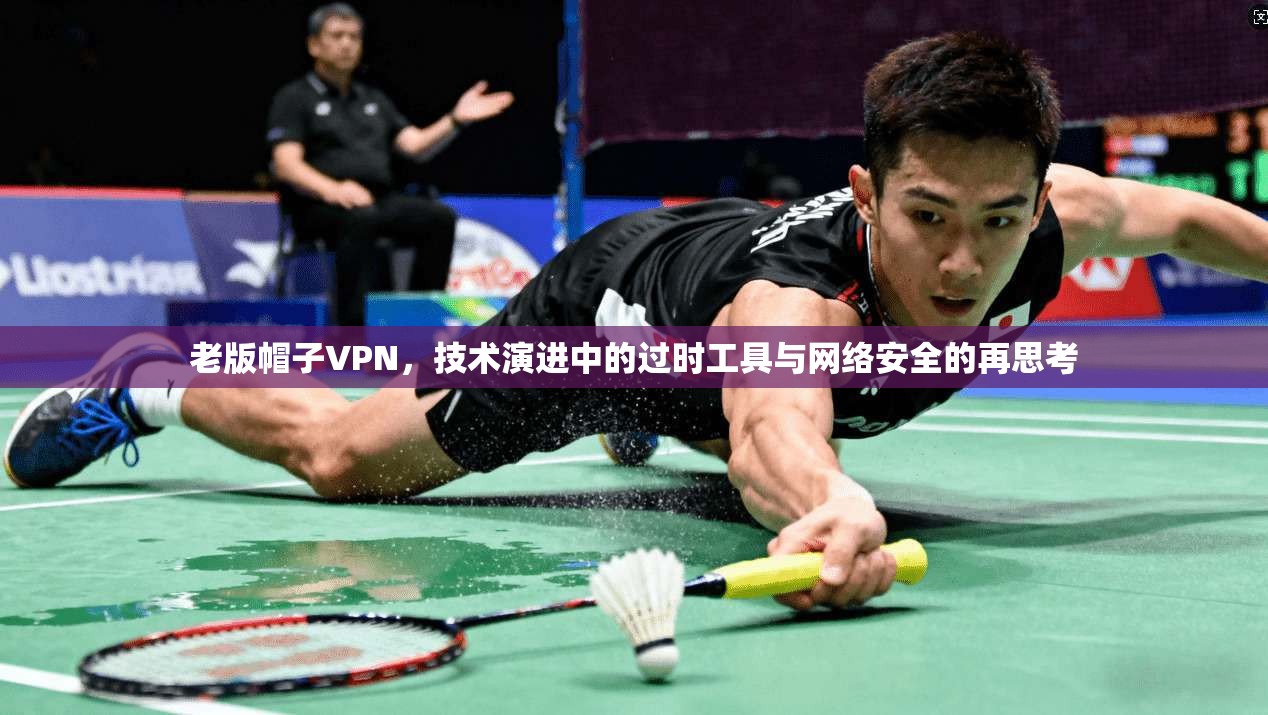 老版帽子VPN,技术演进中的过时工具与网络安全的再思考 老版帽子VPN,技术演进中的过时工具与网络安全的再思考