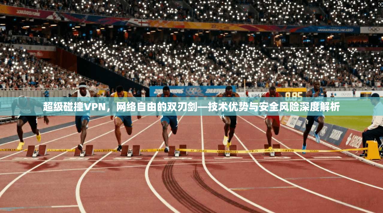 超级碰撞VPN，网络自由的双刃剑—技术优势与安全风险深度解析