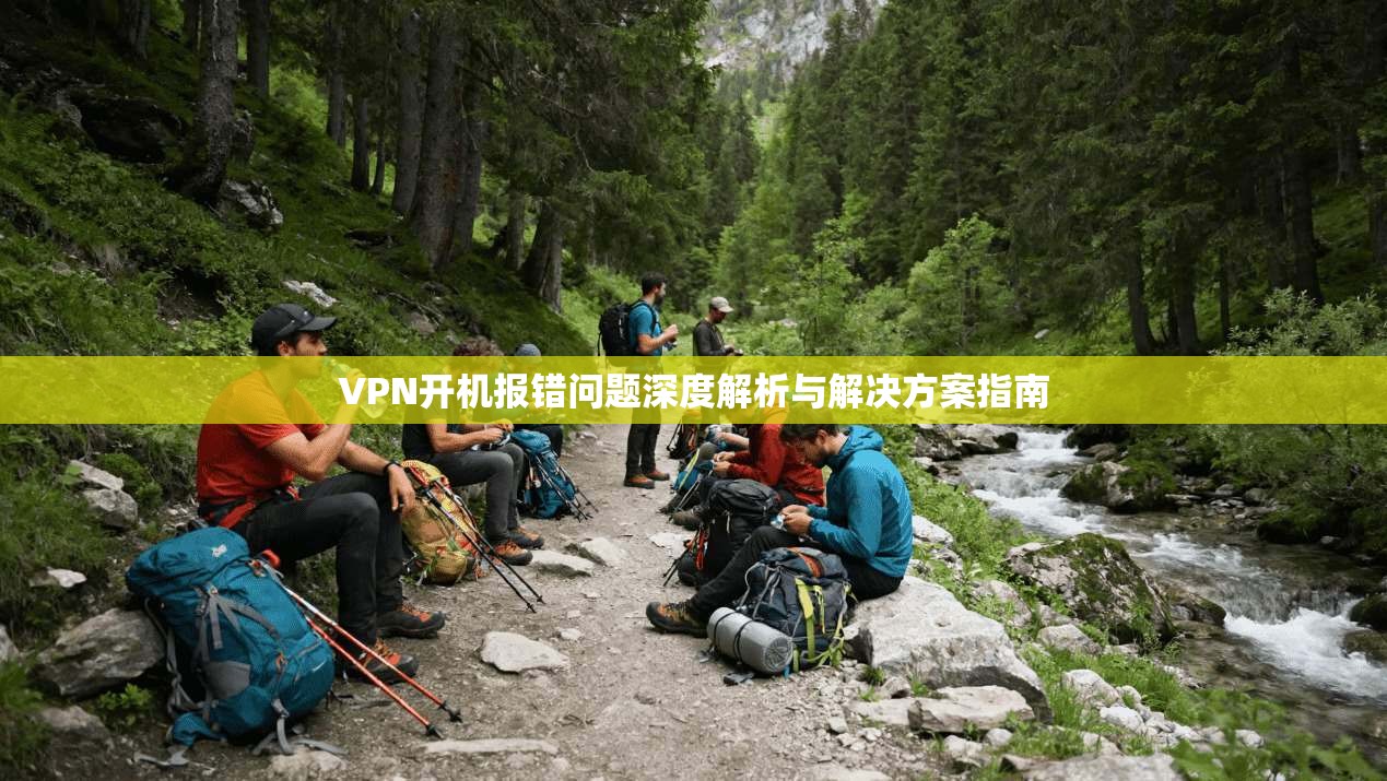 VPN开机报错问题深度解析与解决方案指南 VPN开机报错问题深度解析与解决方案指南