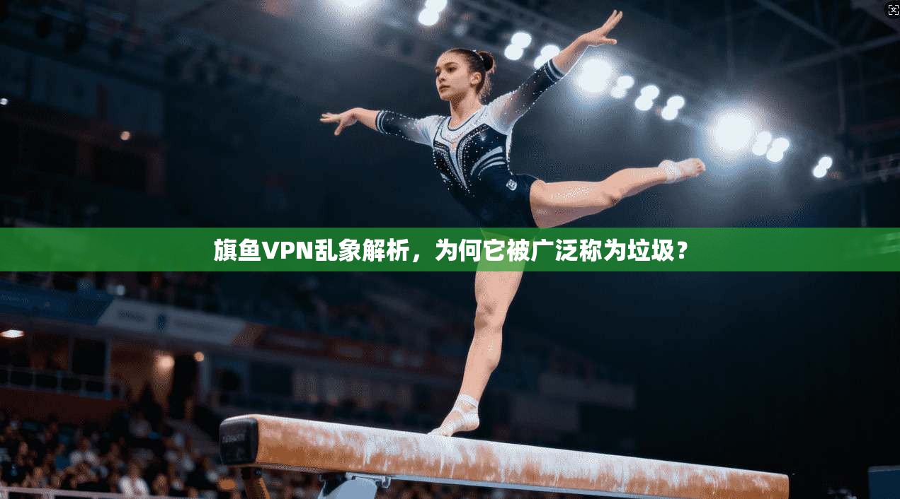旗鱼VPN乱象解析，为何它被广泛称为垃圾？