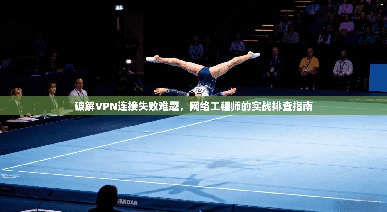破解VPN连接失败难题,网络工程师的实战排查指南 破解VPN连接失败难题,网络工程师的实战排查指南