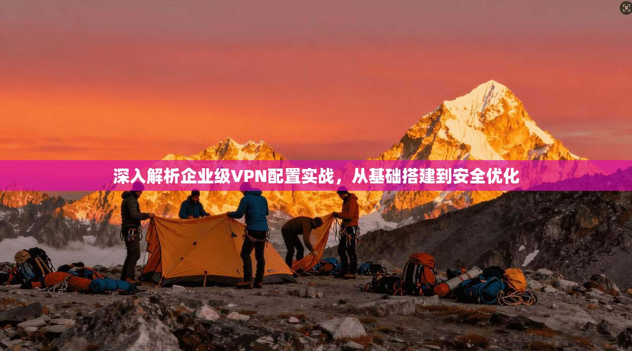 深入解析企业级VPN配置实战，从基础搭建到安全优化