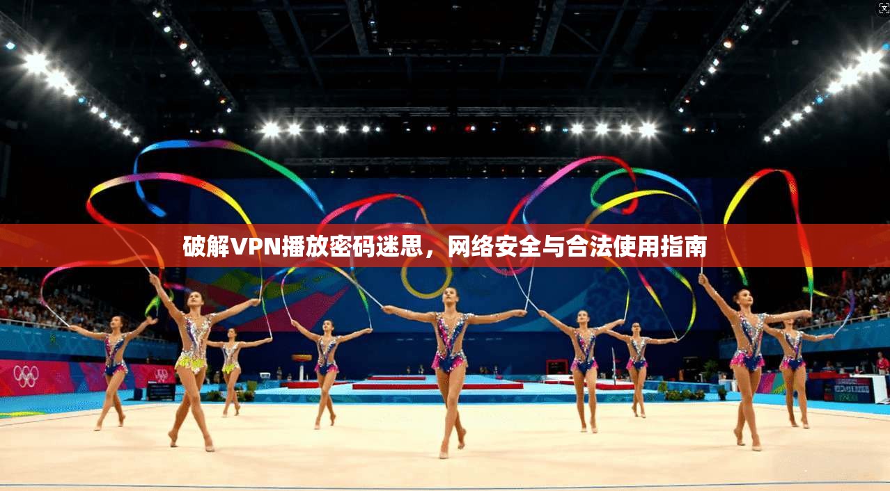 破解VPN播放密码迷思，网络安全与合法使用指南