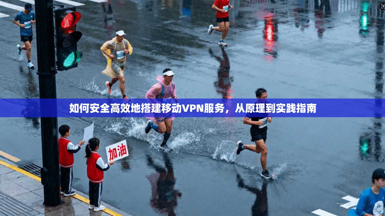 如何安全高效地搭建移动VPN服务,从原理到实践指南 如何安全高效地搭建移动VPN服务,从原理到实践指南