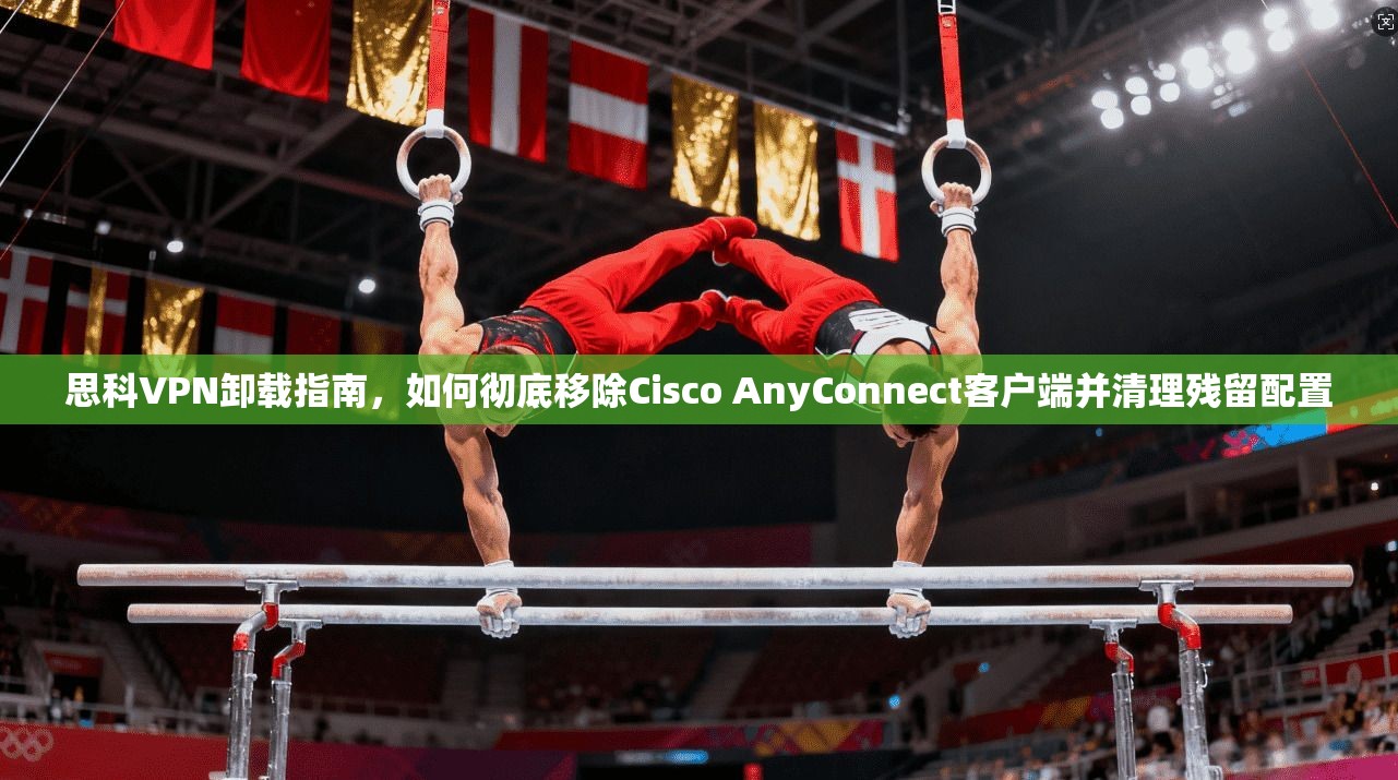 思科VPN卸载指南,如何彻底移除Cisco AnyConnect客户端并清理残留配置 思科VPN卸载指南,如何彻底移除Cisco AnyConnect客户端并清理残留配置