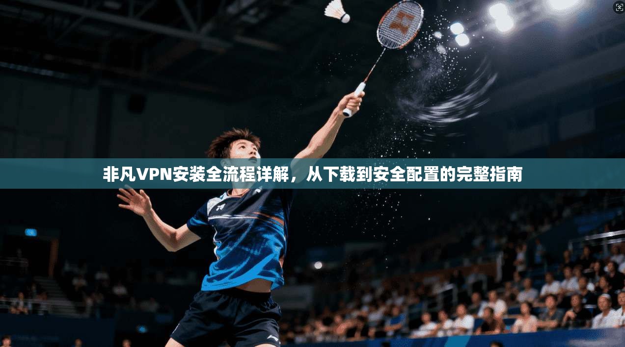非凡VPN安装全流程详解,从下载到安全配置的完整指南 非凡VPN安装全流程详解,从下载到安全配置的完整指南