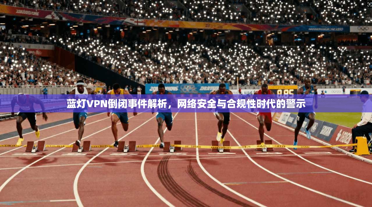 蓝灯VPN倒闭事件解析，网络安全与合规性时代的警示