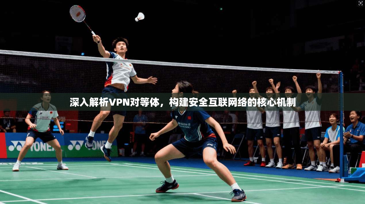 深入解析VPN对等体，构建安全互联网络的核心机制