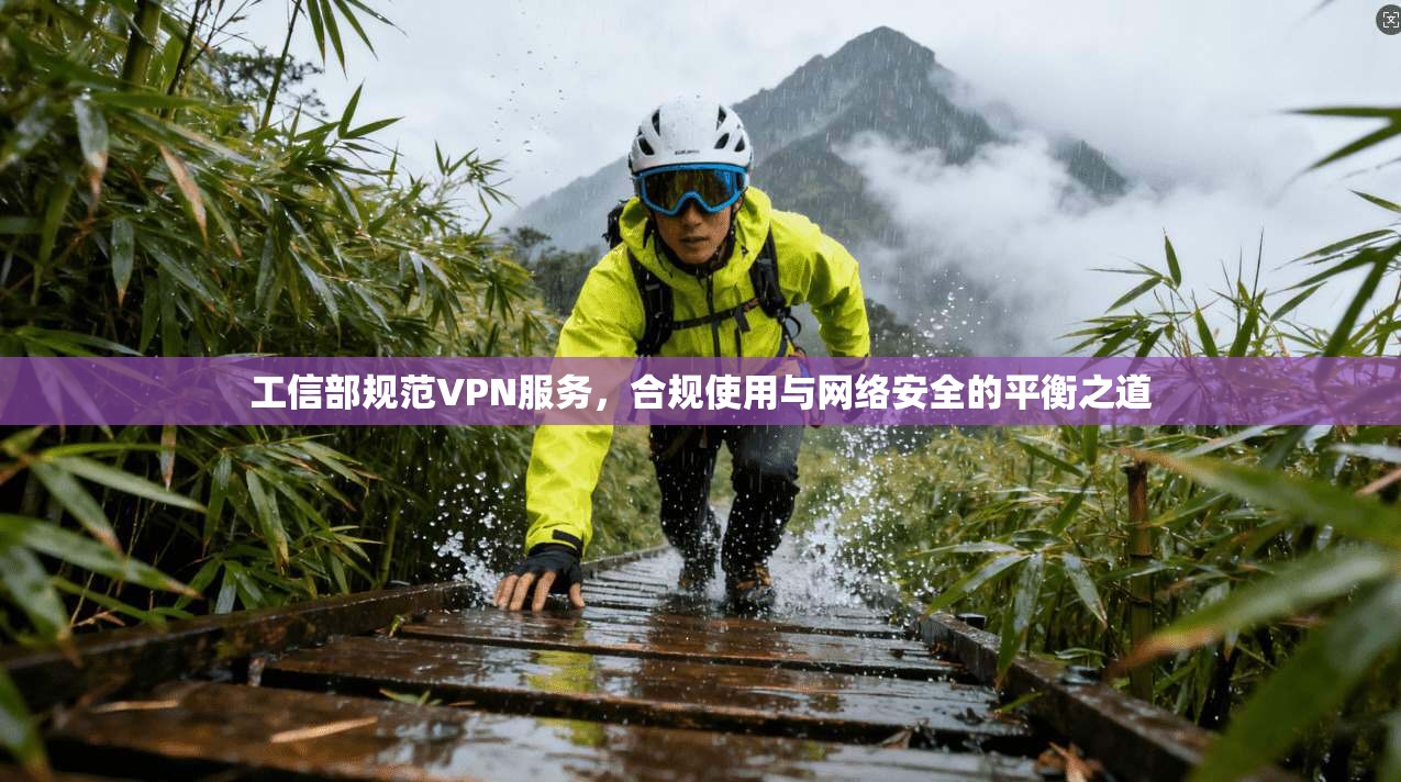 工信部规范VPN服务，合规使用与网络安全的平衡之道