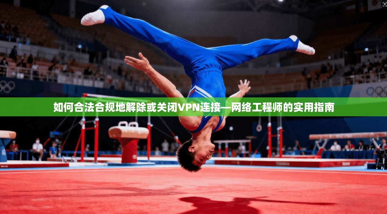 如何合法合规地解除或关闭VPN连接—网络工程师的实用指南