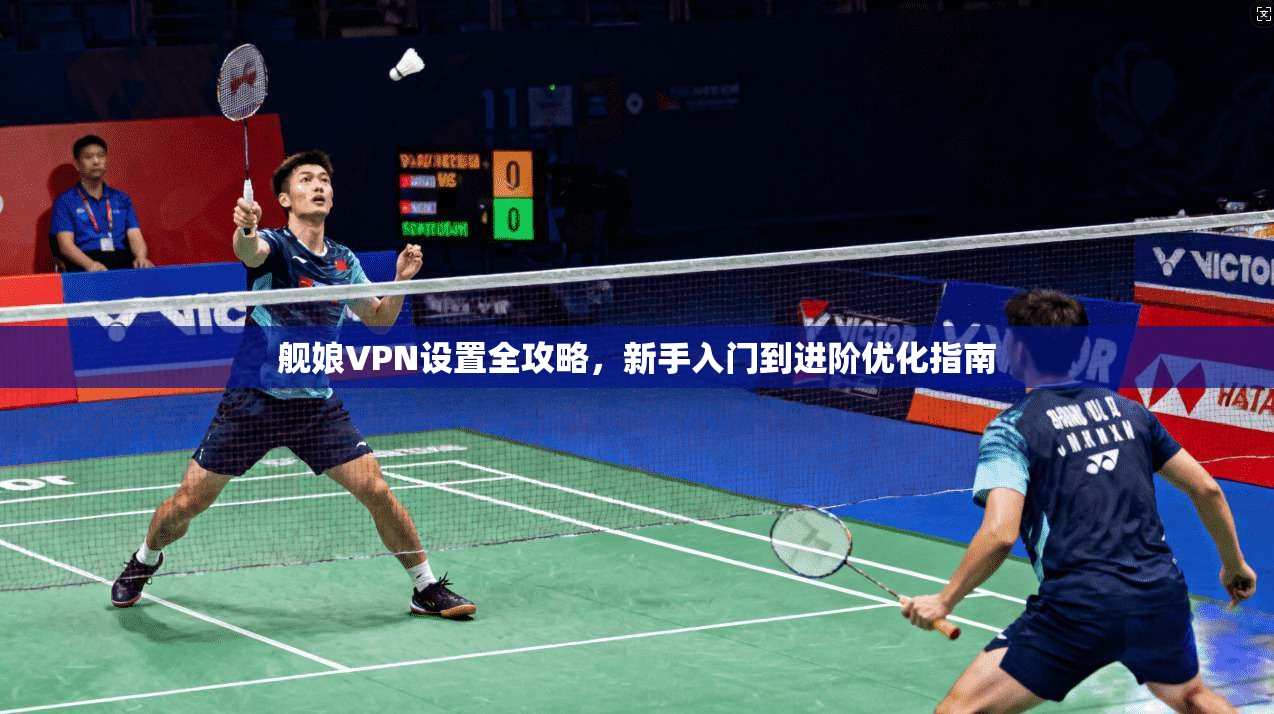 舰娘VPN设置全攻略,新手入门到进阶优化指南 舰娘VPN设置全攻略,新手入门到进阶优化指南