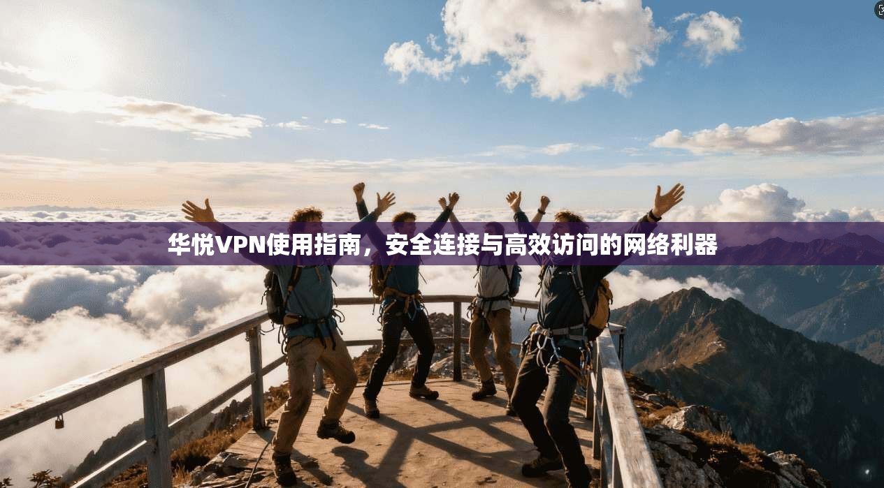 华悦VPN使用指南，安全连接与高效访问的网络利器