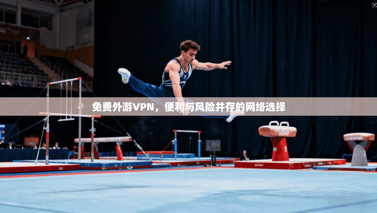 免费外游VPN，便利与风险并存的网络选择