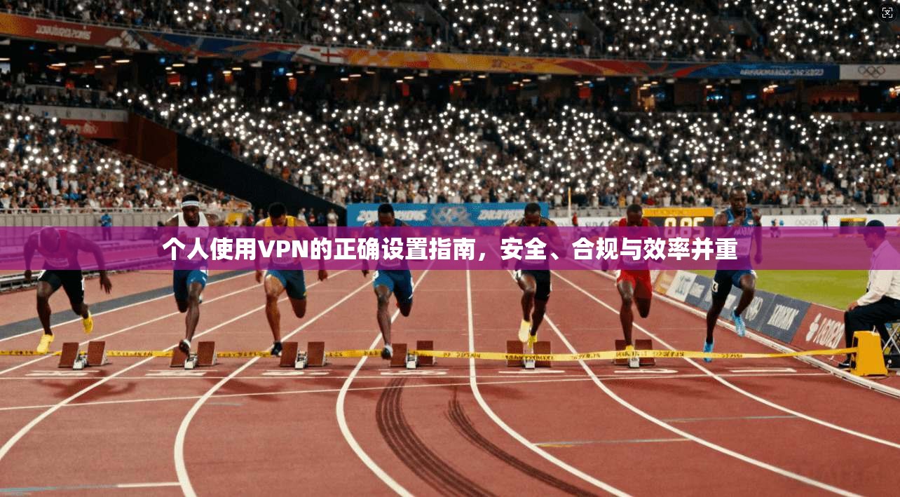 个人使用VPN的正确设置指南，安全、合规与效率并重