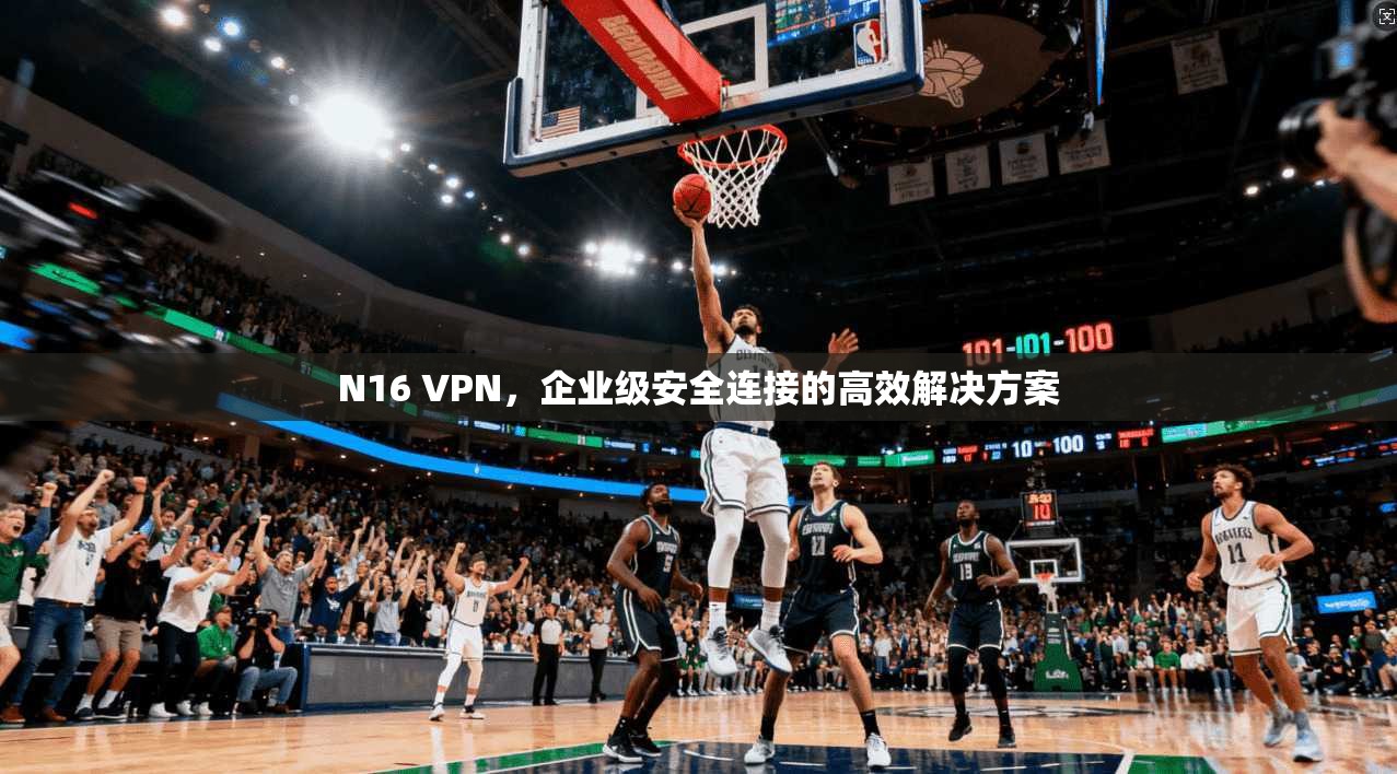 N16 VPN，企业级安全连接的高效解决方案