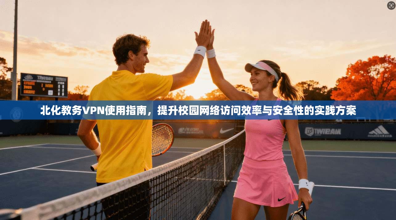 北化教务VPN使用指南,提升校园网络访问效率与安全性的实践方案 北化教务VPN使用指南,提升校园网络访问效率与安全性的实践方案