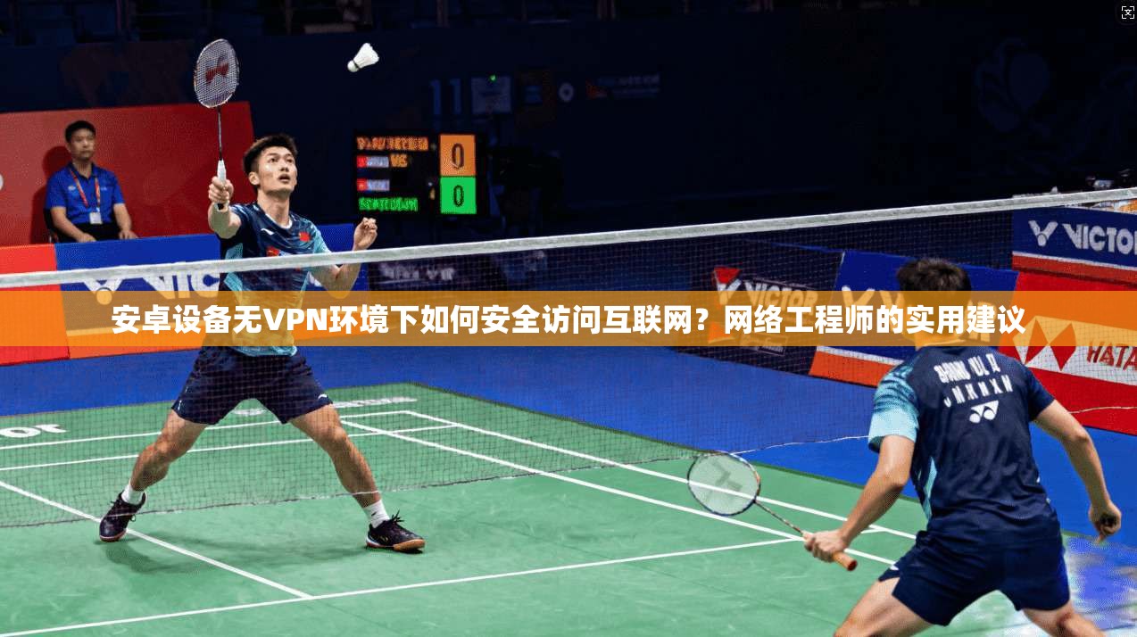 安卓设备无VPN环境下如何安全访问互联网?网络工程师的实用建议 安卓设备无VPN环境下如何安全访问互联网?网络工程师的实用建议