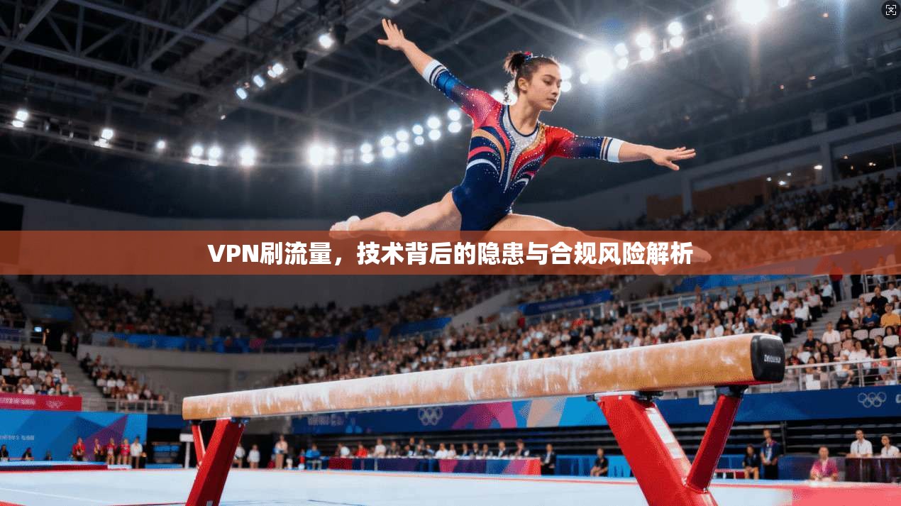 VPN刷流量，技术背后的隐患与合规风险解析