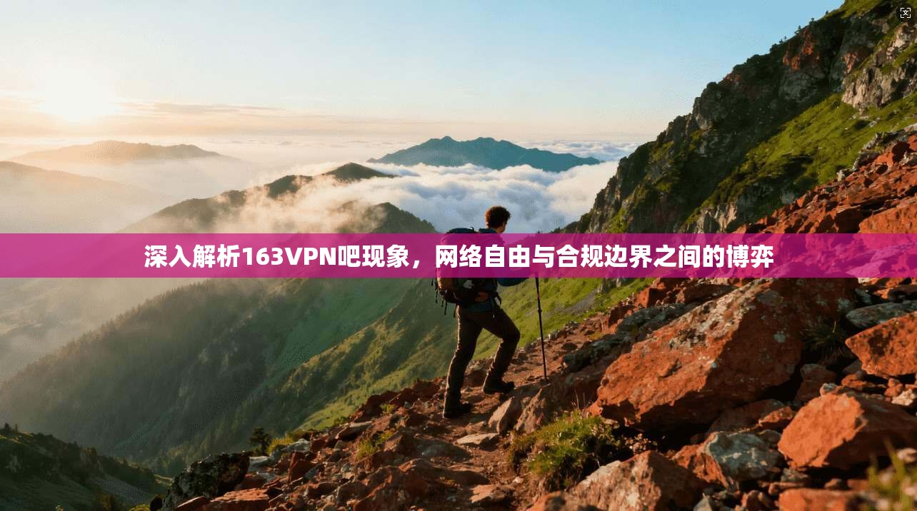 深入解析163VPN吧现象，网络自由与合规边界之间的博弈