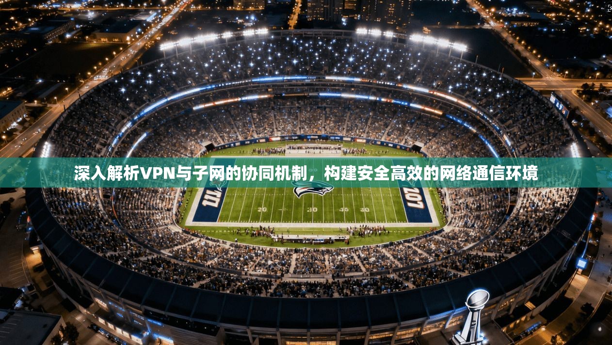 深入解析VPN与子网的协同机制，构建安全高效的网络通信环境