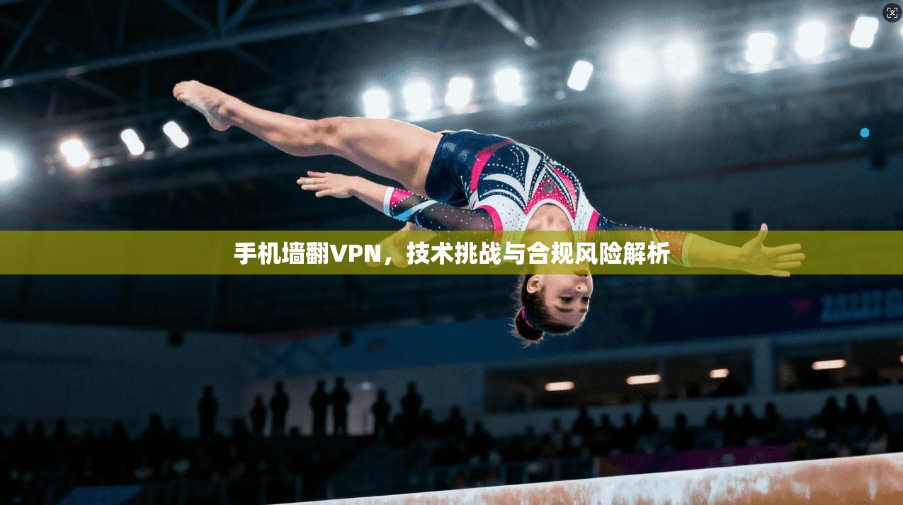 手机墙翻VPN，技术挑战与合规风险解析