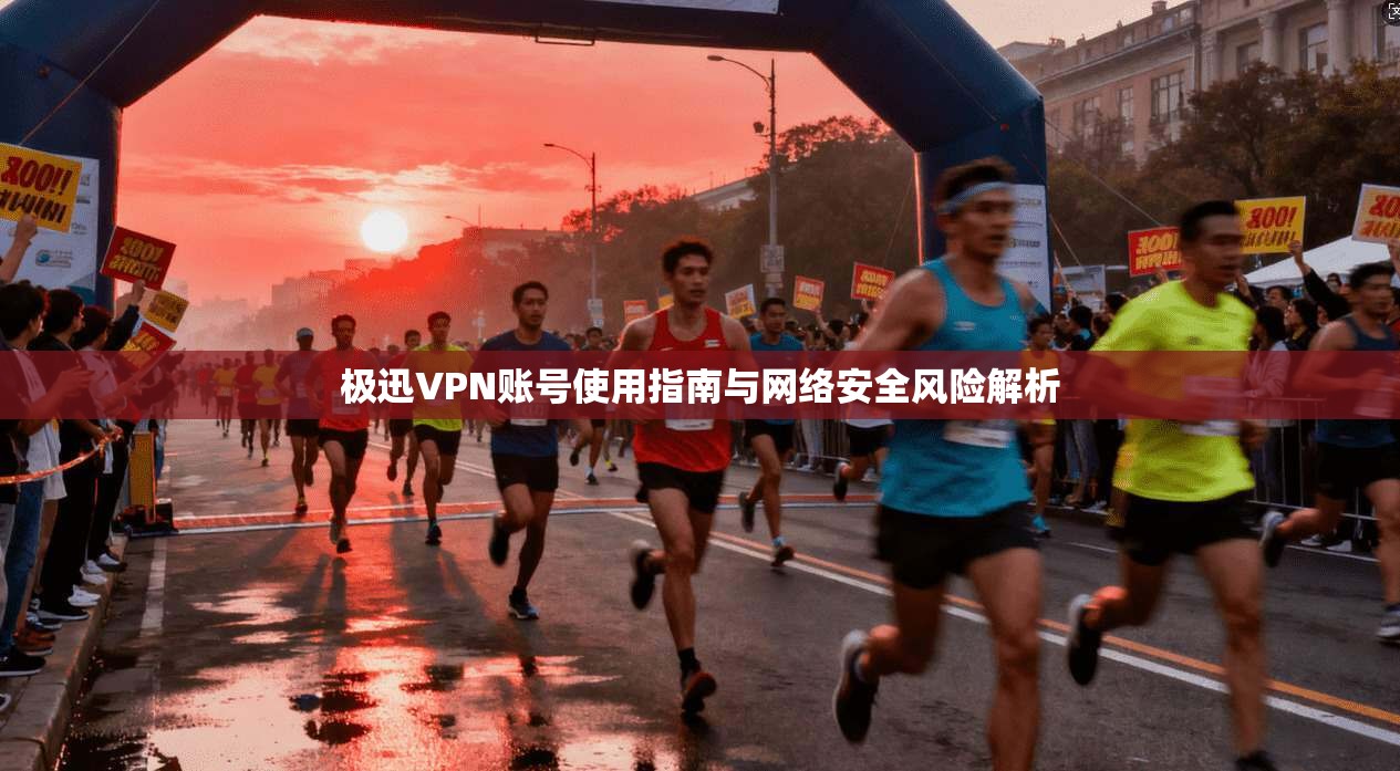 极迅VPN账号使用指南与网络安全风险解析