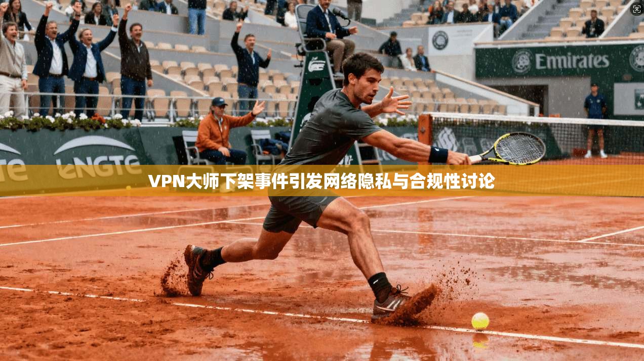 VPN大师下架事件引发网络隐私与合规性讨论 VPN大师下架事件引发网络隐私与合规性讨论