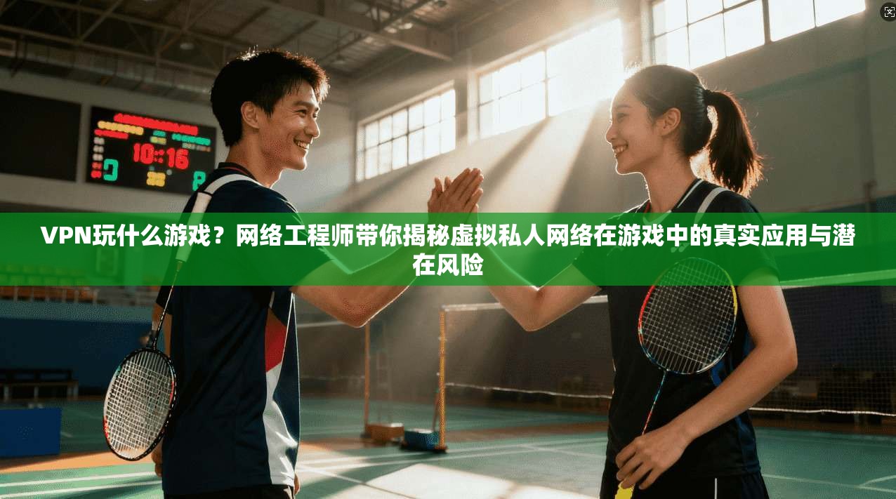VPN玩什么游戏?网络工程师带你揭秘虚拟私人网络在游戏中的真实应用与潜在风险 VPN玩什么游戏?网络工程师带你揭秘虚拟私人网络在游戏中的真实应用与潜在风险