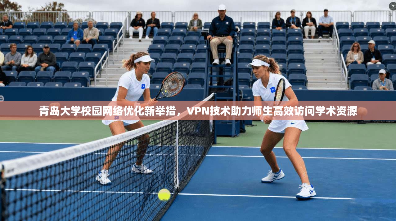 青岛大学校园网络优化新举措,VPN技术助力师生高效访问学术资源 青岛大学校园网络优化新举措,VPN技术助力师生高效访问学术资源