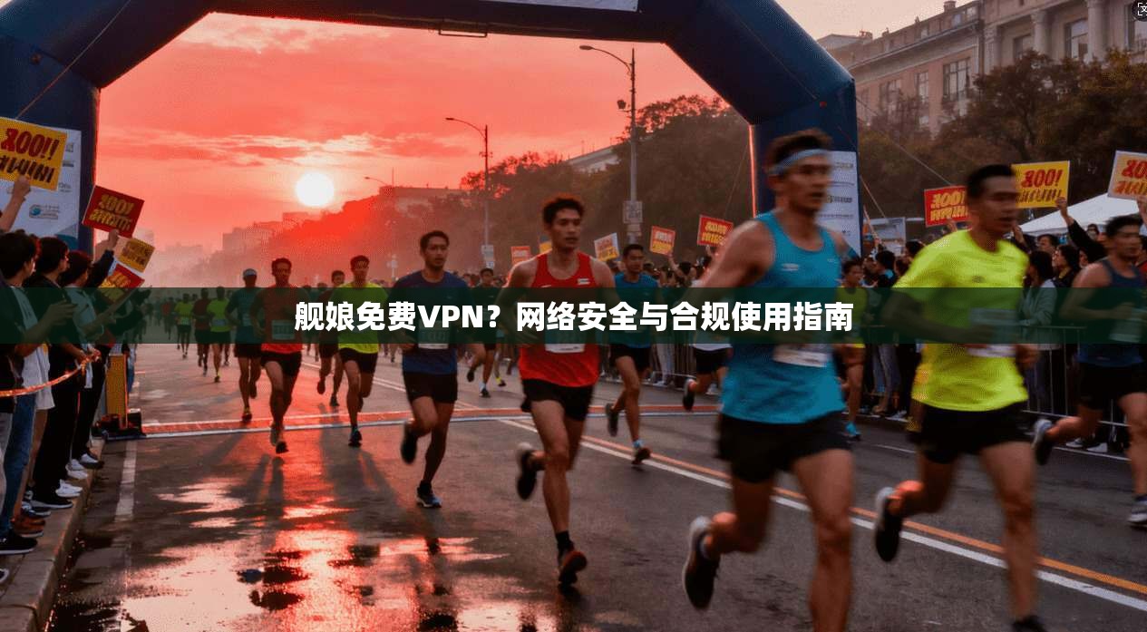舰娘免费VPN？网络安全与合规使用指南