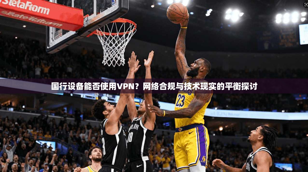 国行设备能否使用VPN?网络合规与技术现实的平衡探讨 国行设备能否使用VPN?网络合规与技术现实的平衡探讨