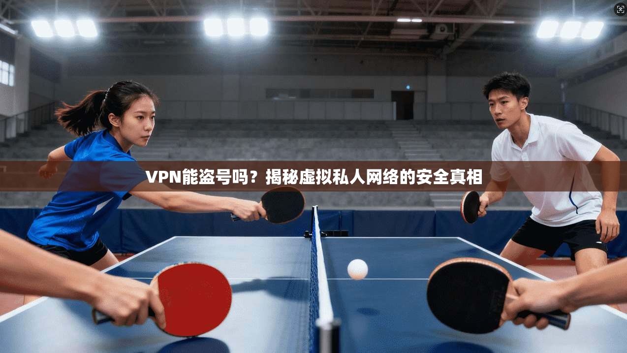 VPN能盗号吗？揭秘虚拟私人网络的安全真相